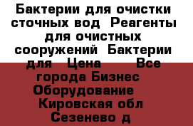 Бактерии для очистки сточных вод. Реагенты для очистных сооружений. Бактерии для › Цена ­ 1 - Все города Бизнес » Оборудование   . Кировская обл.,Сезенево д.